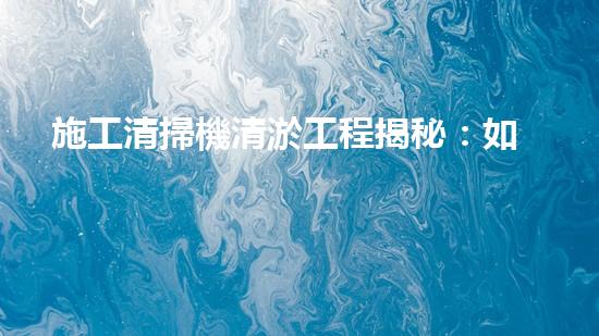 施工清掃機清淤工程揭秘：如何有效提升水體質(zhì)量與生態(tài)修復(fù)？